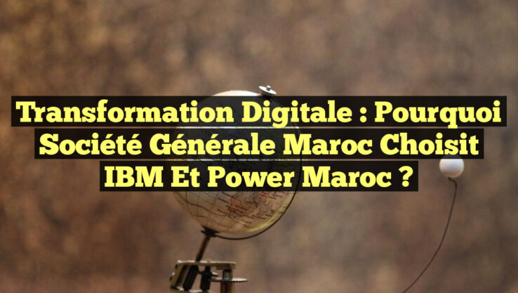 Transformation Digitale : Pourquoi Société Générale Maroc Choisit IBM et Power Maroc ?