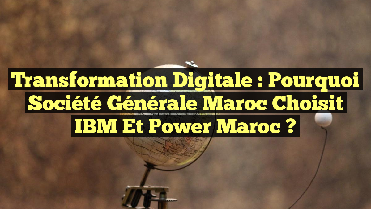 Transformation Digitale : Pourquoi Société Générale Maroc Choisit IBM et Power Maroc ?