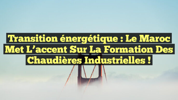 Transition énergétique : Le Maroc met l’accent sur la formation des chaudières industrielles ! Transition énergétique : Le Maroc met l’accent sur la formation des chaudières industrielles !
