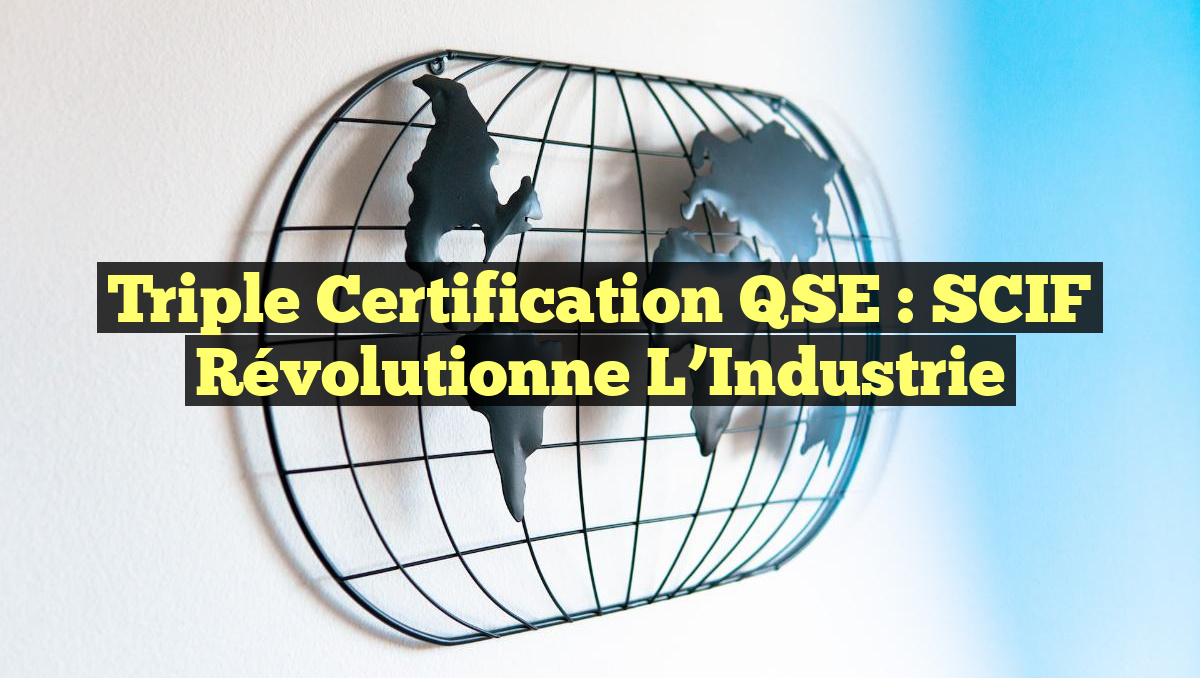 Triple Certification QSE : SCIF Révolutionne l&rsquo;Industrie
