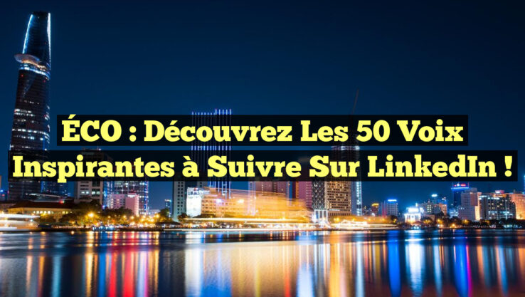 ÉCO : Découvrez les 50 Voix Inspirantes à Suivre sur LinkedIn !