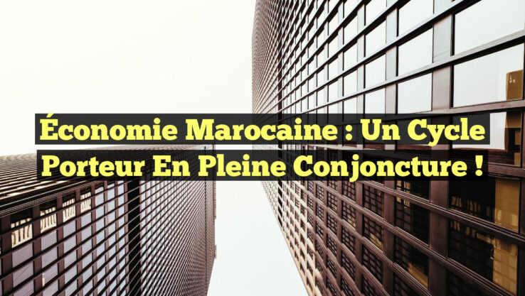 Économie marocaine : un cycle porteur en pleine conjoncture !
