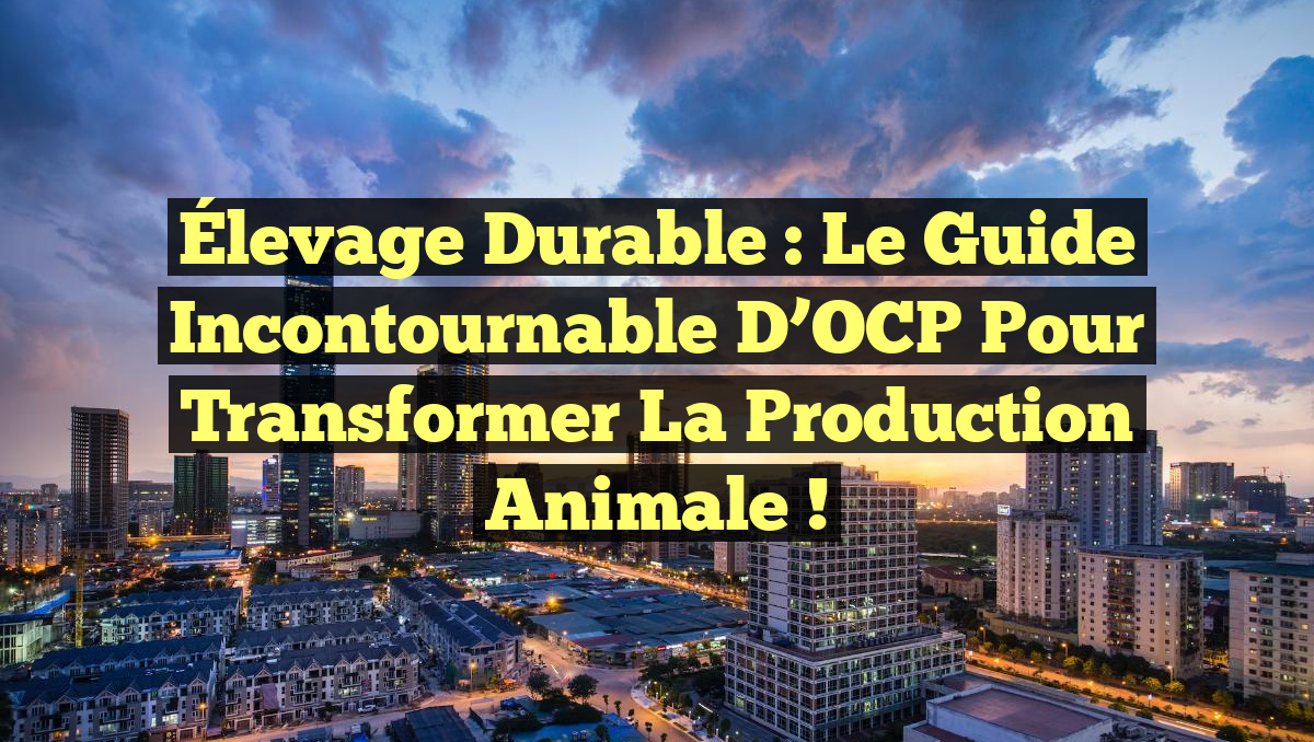 Élevage Durable : Le Guide Incontournable d’OCP pour Transformer la Production Animale !