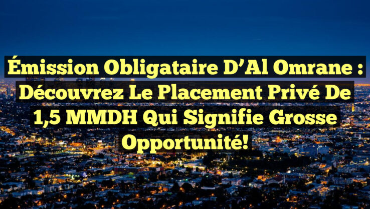 Émission Obligataire d’Al Omrane : Découvrez le Placement Privé de 1,5 MMDH qui Signifie Grosse Opportunité!