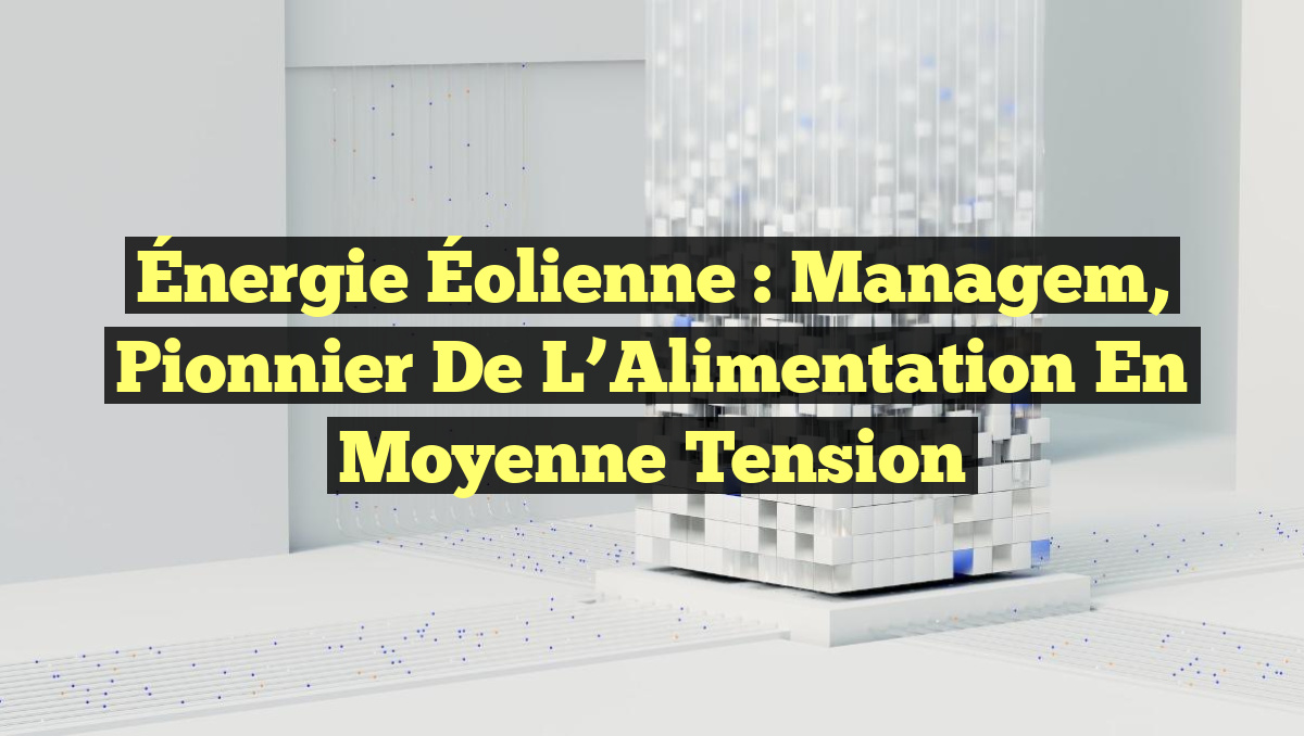 Énergie Éolienne : Managem, Pionnier de l&rsquo;Alimentation en Moyenne Tension