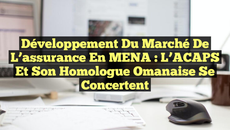 Développement du marché de l’assurance en MENA : L’ACAPS et son homologue omanaise se concertent