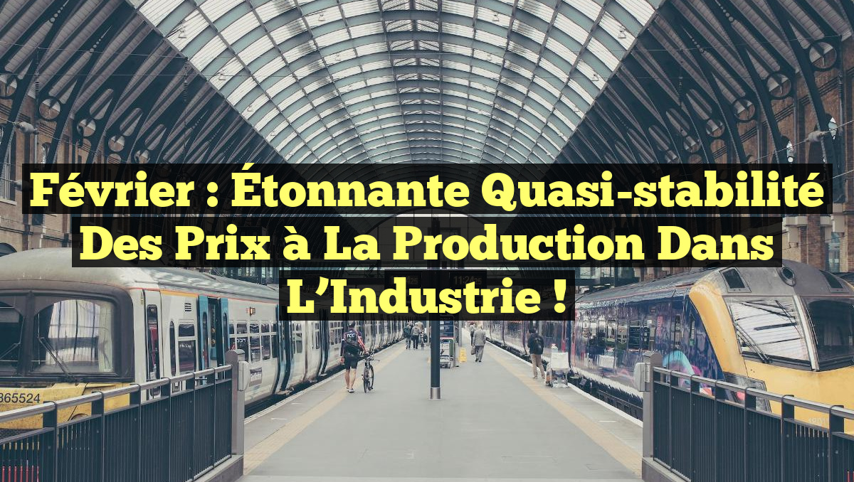 Février : Étonnante quasi-stabilité des prix à la production dans l&rsquo;Industrie !