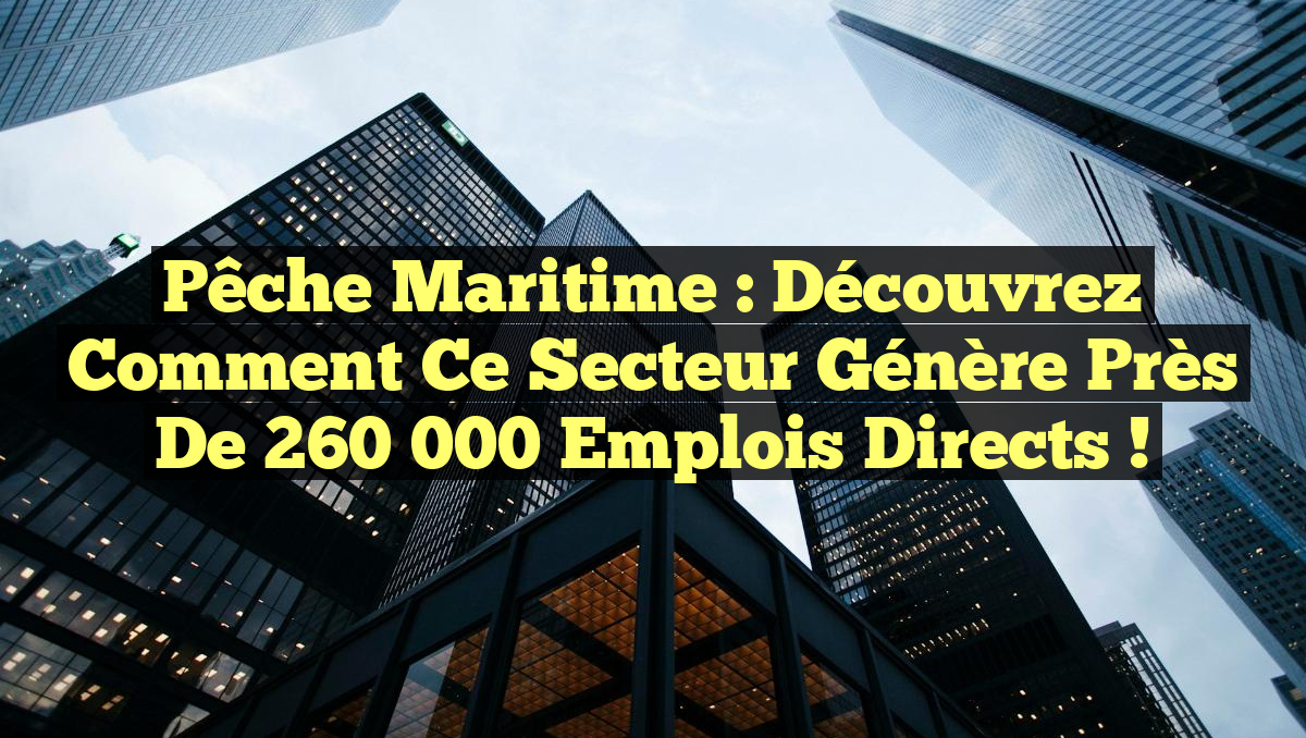 Pêche Maritime : Découvrez comment ce secteur génère près de 260 000 emplois directs !