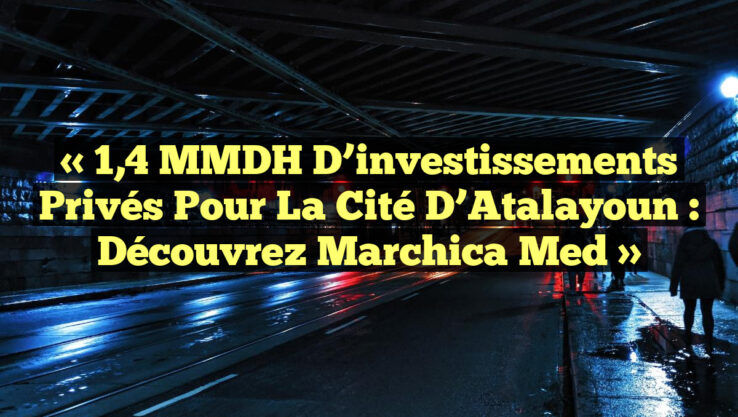 « 1,4 MMDH d’investissements privés pour la Cité d’Atalayoun : Découvrez Marchica Med »
