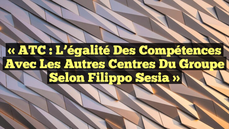 « ATC : L’égalité des compétences avec les autres centres du groupe selon Filippo Sesia »