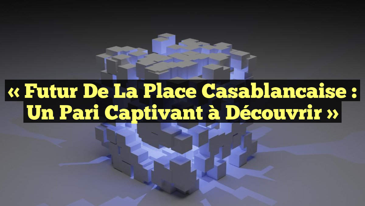 « Futur de la place casablancaise : un pari captivant à découvrir »