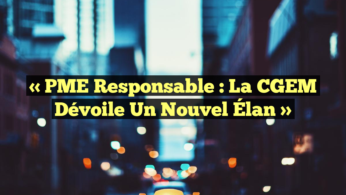 « PME Responsable : La CGEM Dévoile un Nouvel Élan »