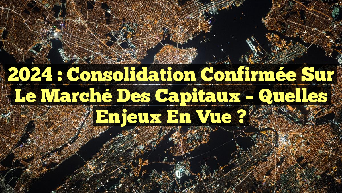 2024 : Consolidation Confirmée sur le Marché des Capitaux – Quelles Enjeux en Vue ?