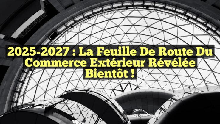 2025-2027 : La Feuille de Route du Commerce Extérieur Révélée Bientôt !