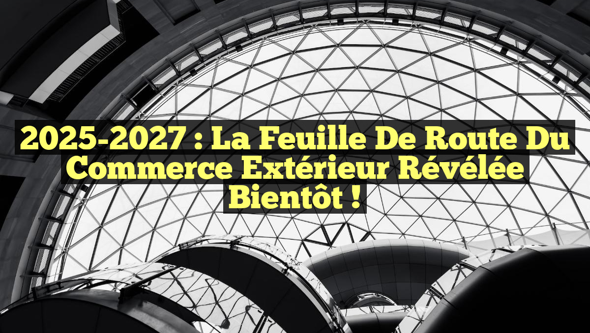 2025-2027 : La Feuille de Route du Commerce Extérieur Révélée Bientôt !