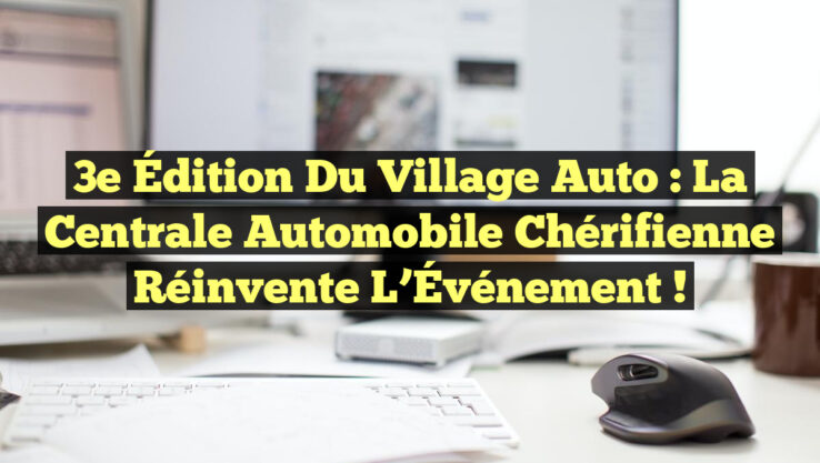 3e Édition du Village Auto : La Centrale Automobile Chérifienne Réinvente l’Événement !