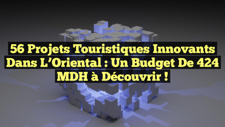 56 Projets Touristiques Innovants dans l’Oriental : Un Budget de 424 MDH à Découvrir !