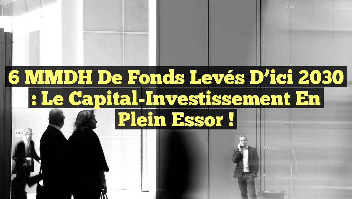6 MMDH de Fonds Levés d’ici 2030 : Le Capital-Investissement en Plein Essor !