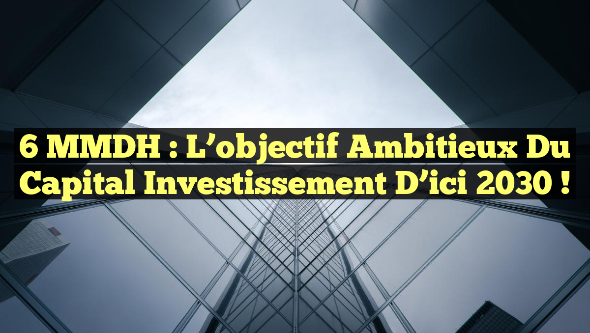 6 MMDH : L&rsquo;objectif ambitieux du capital investissement d&rsquo;ici 2030 !