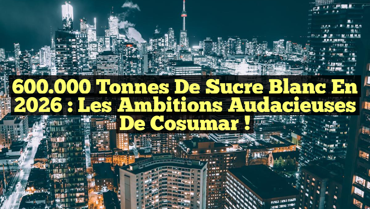 600.000 Tonnes de Sucre Blanc en 2026 : Les Ambitions Audacieuses de Cosumar !