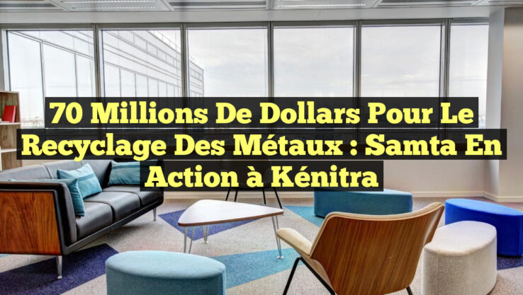70 Millions de Dollars pour le Recyclage des Métaux : Samta en Action à Kénitra