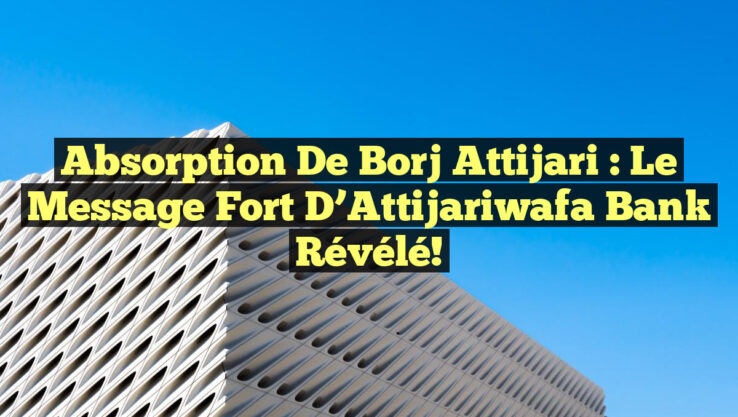 Absorption de Borj Attijari : le message fort d’Attijariwafa Bank révélé!