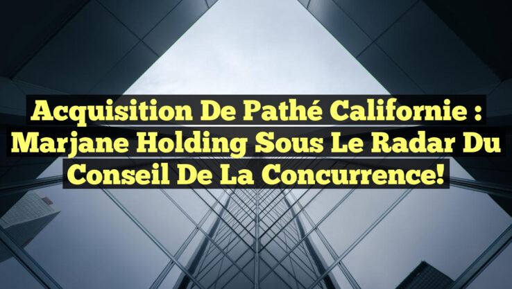 Acquisition de Pathé Californie : Marjane Holding sous le radar du Conseil de la concurrence!