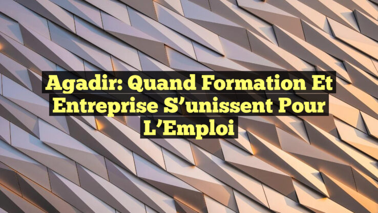 Agadir: Quand Formation et Entreprise S’unissent pour l’Emploi