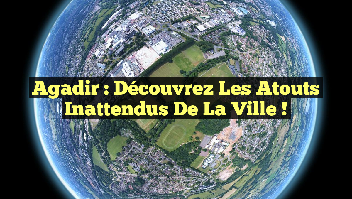 Agadir : Découvrez les Atouts Inattendus de la Ville !