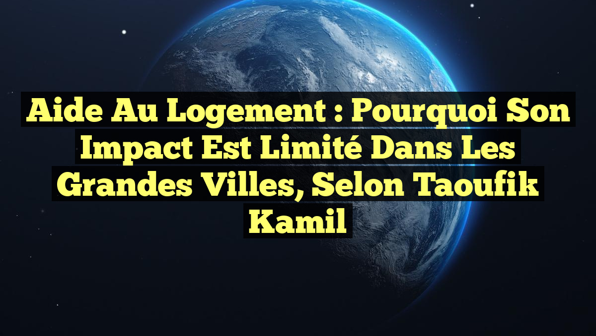Aide au logement : pourquoi son impact est limité dans les grandes villes, selon Taoufik Kamil