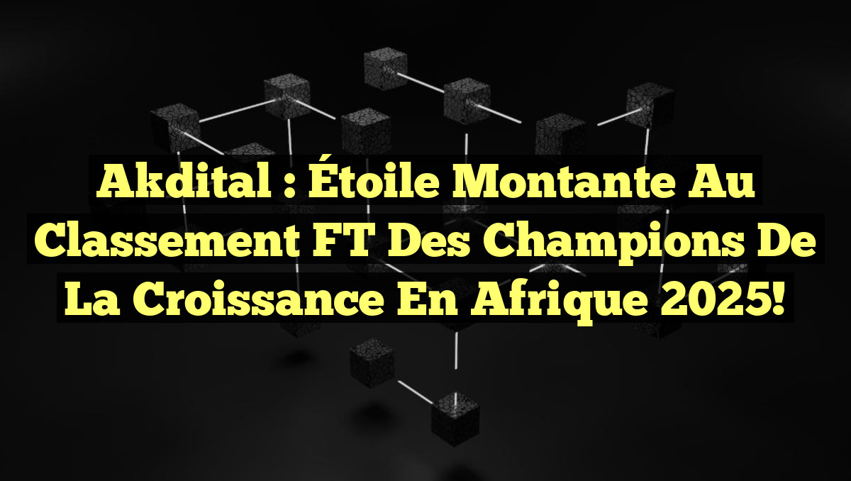 Akdital : Étoile Montante au Classement FT des Champions de la Croissance en Afrique 2025!