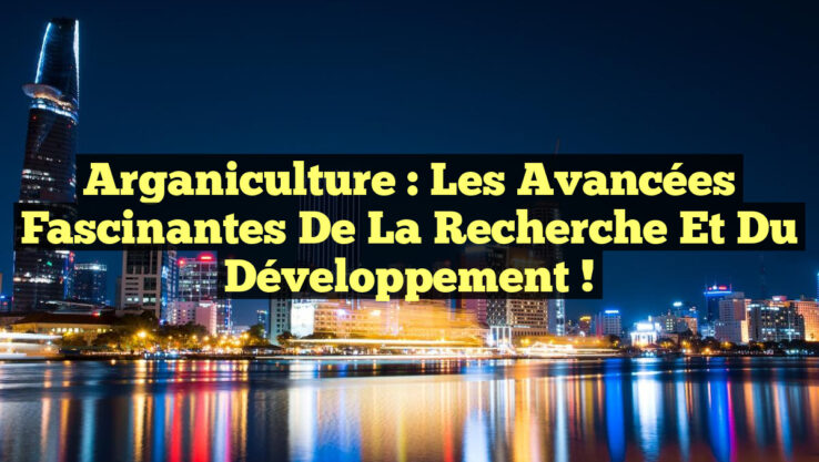 Arganiculture : Les avancées fascinantes de la recherche et du développement !