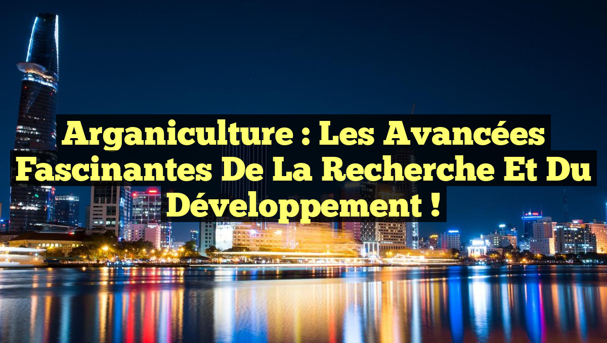 Arganiculture : Les avancées fascinantes de la recherche et du développement !