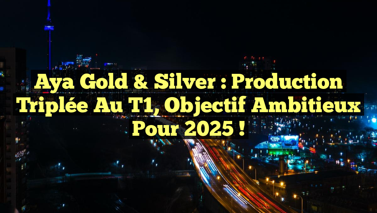 Aya Gold & Silver : Production Triplée au T1, Objectif Ambitieux pour 2025 !