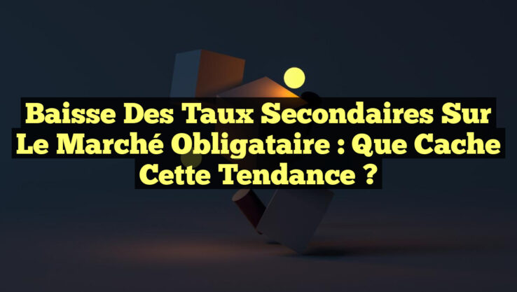 Baisse des Taux Secondaires sur le Marché Obligataire : Que Cache cette Tendance ?