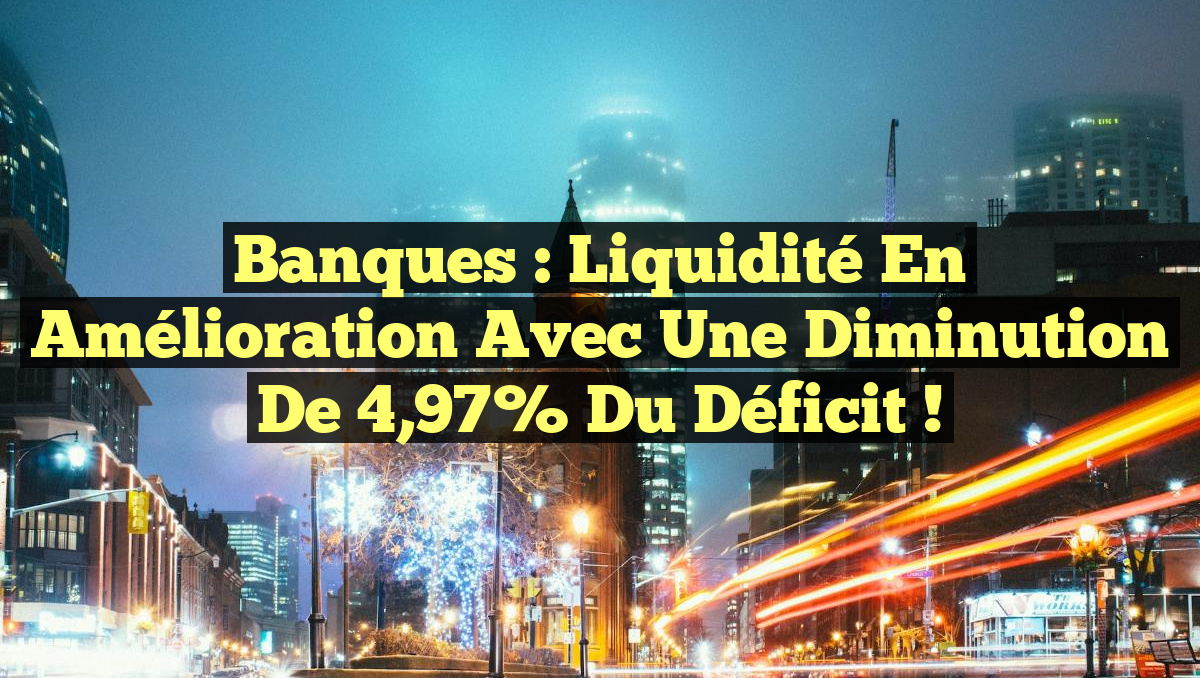 Banques : Liquidité en Amélioration avec une Diminution de 4,97% du Déficit !
