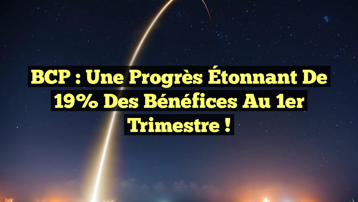 BCP : Une Progrès Étonnant de 19% des Bénéfices au 1er Trimestre !