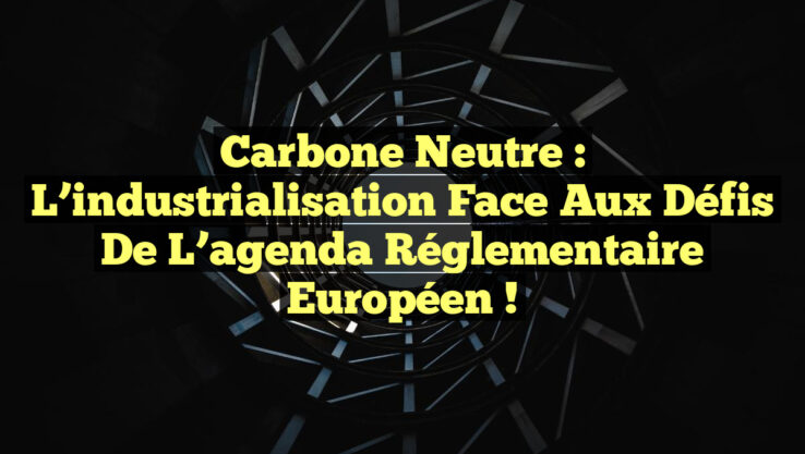 Carbone neutre : l’industrialisation face aux défis de l’agenda réglementaire européen !