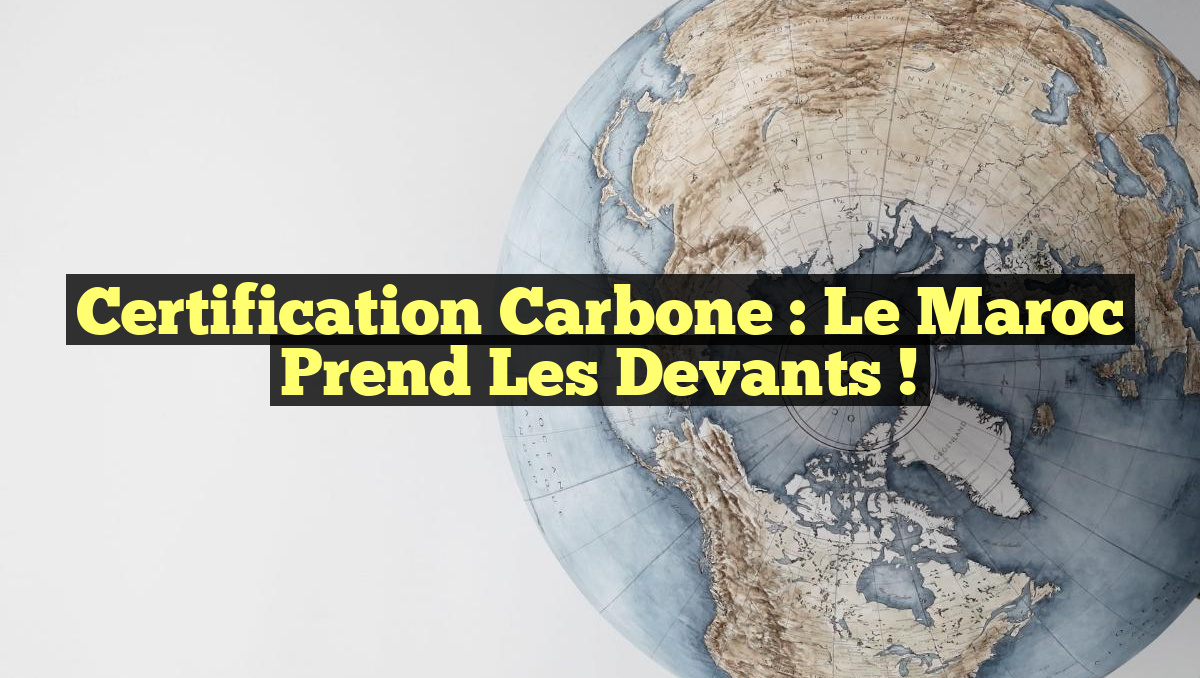 Certification Carbone : Le Maroc Prend les Devants !