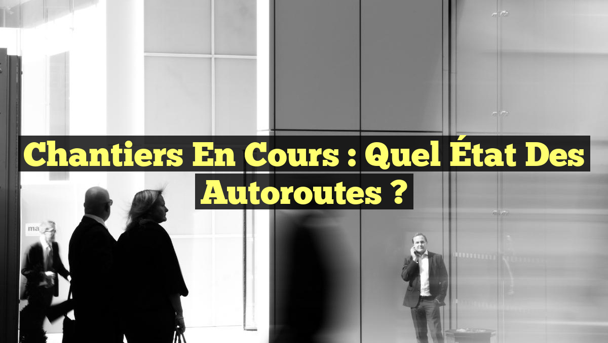 Chantiers en Cours : Quel État des Autoroutes ?
