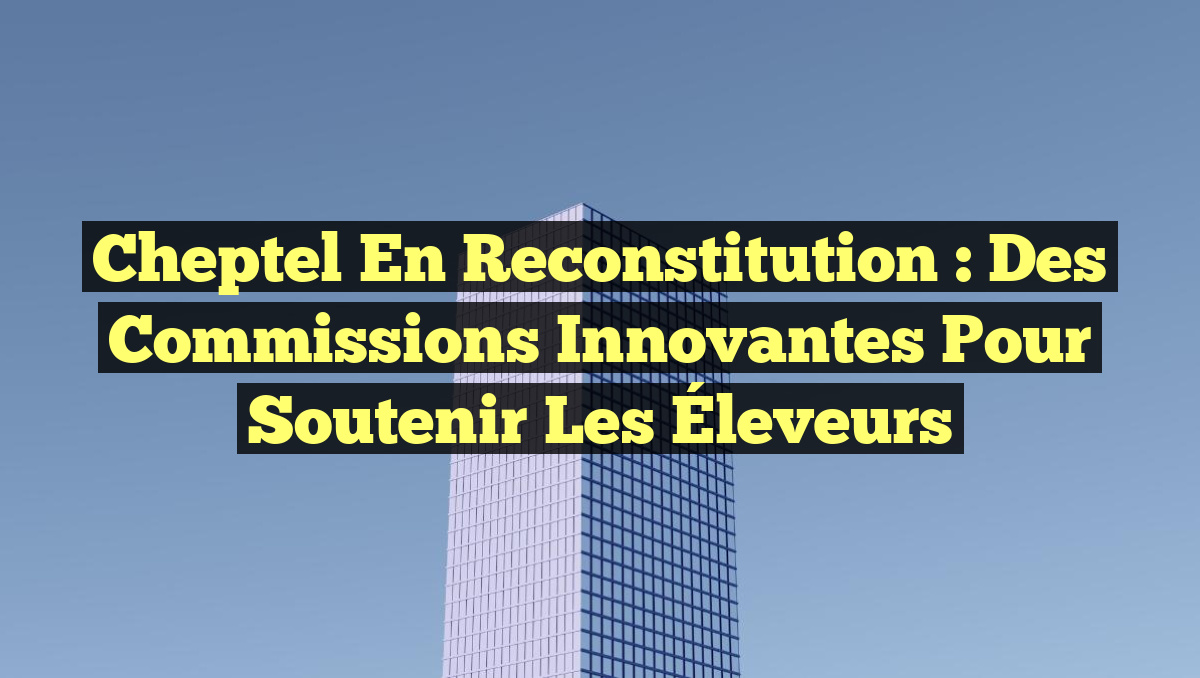 Cheptel en Reconstitution : Des Commissions Innovantes pour Soutenir les Éleveurs