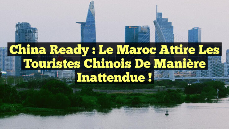 China Ready : Le Maroc Attire les Touristes Chinois de Manière Inattendue !