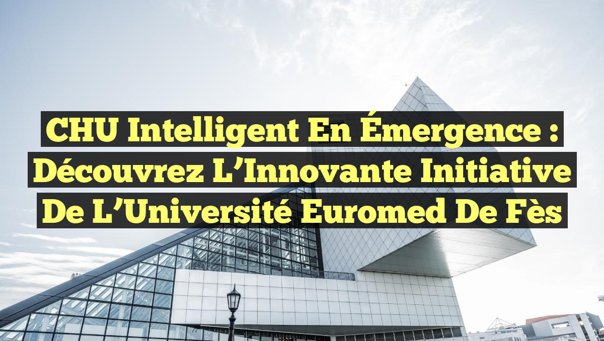CHU Intelligent en Émergence : Découvrez l&rsquo;Innovante Initiative de l’Université Euromed de Fès