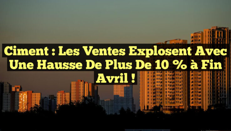 Ciment : Les ventes explosent avec une hausse de plus de 10 % à fin avril !