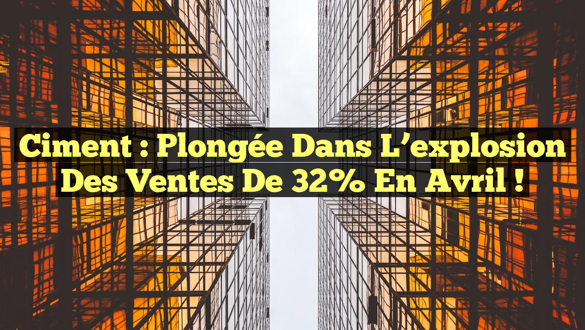 Ciment : Plongée dans l&rsquo;explosion des ventes de 32% en avril !