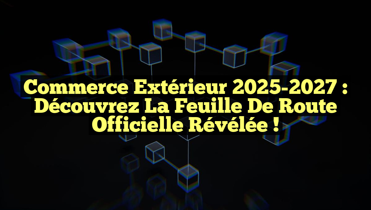 Commerce extérieur 2025-2027 : Découvrez la feuille de route officielle révélée !