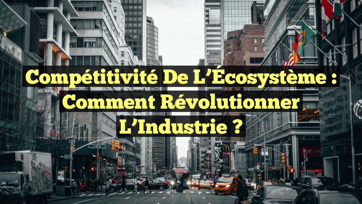 Compétitivité de l’Écosystème : Comment Révolutionner l’Industrie ?