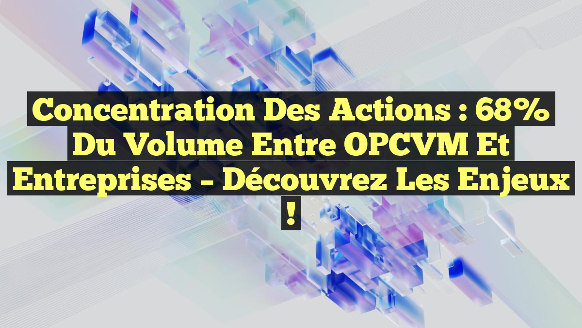 Concentration des Actions : 68% du Volume entre OPCVM et Entreprises – Découvrez les Enjeux !