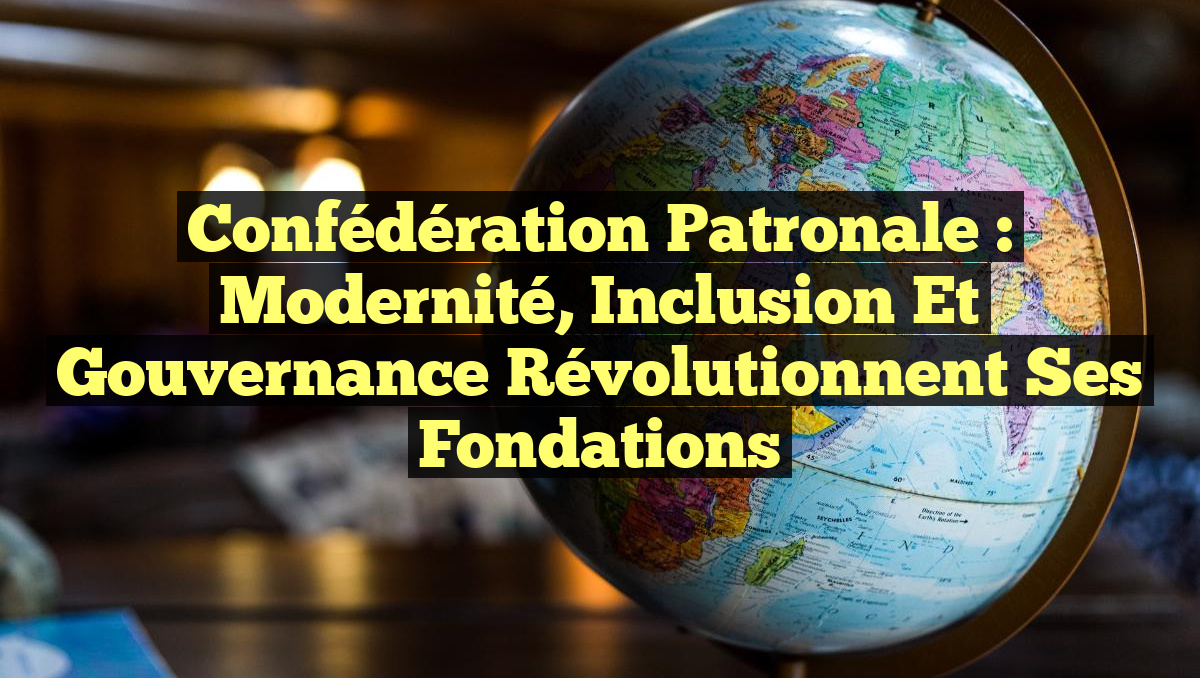 Confédération Patronale : Modernité, Inclusion et Gouvernance Révolutionnent ses Fondations