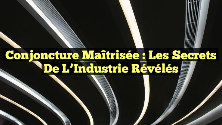 Conjoncture Maîtrisée : Les Secrets de l’Industrie Révélés